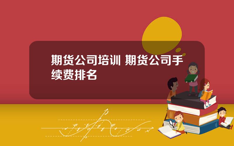 期货公司培训 期货公司手续费排名